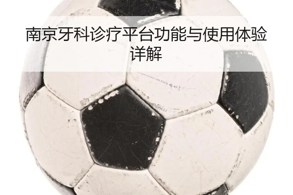 南京牙科诊疗平台功能与使用体验详解