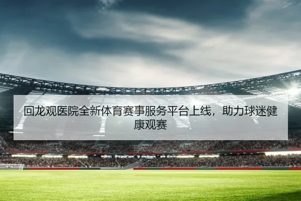 回龙观医院全新体育赛事服务平台上线，助力球迷健康观赛