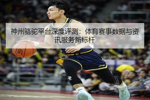 神州骆驼平台深度评测：体育赛事数据与资讯服务新标杆