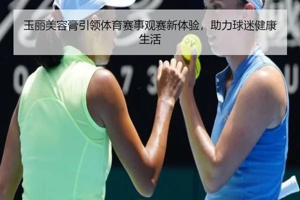 玉丽美容膏引领体育赛事观赛新体验，助力球迷健康生活