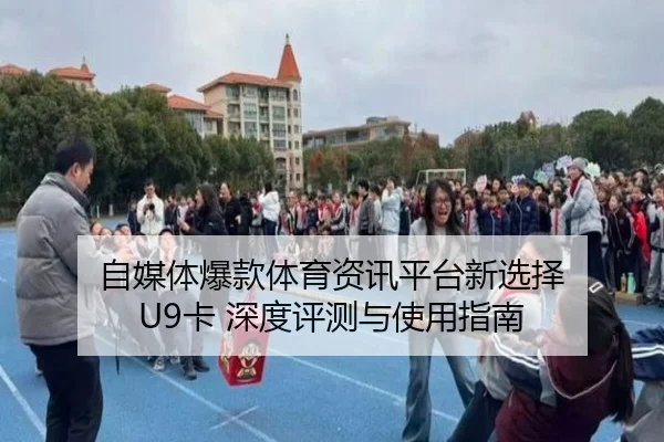 自媒体爆款体育资讯平台新选择 U9卡 深度评测与使用指南