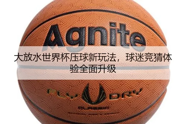 大放水世界杯压球新玩法，球迷竞猜体验全面升级
